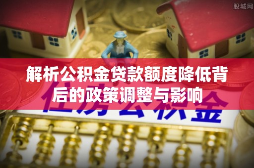 长汀解析公积金贷款额度降低背后的政策调整与影响