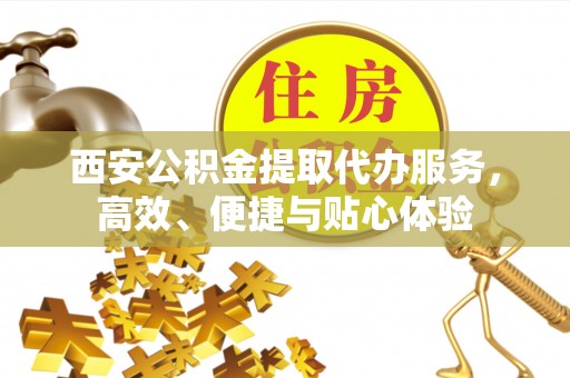 长汀西安公积金提取代办服务，高效、便捷与贴心体验