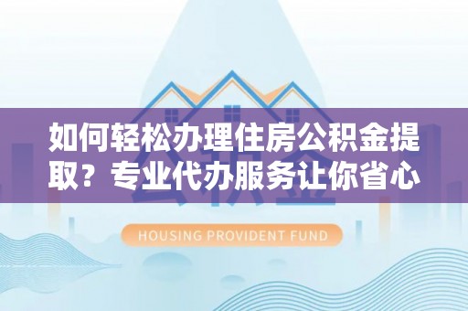 长汀如何轻松办理住房公积金提取？专业代办服务让你省心无忧