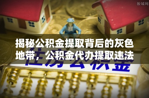 长汀揭秘公积金提取背后的灰色地带，公积金代办提取违法不？