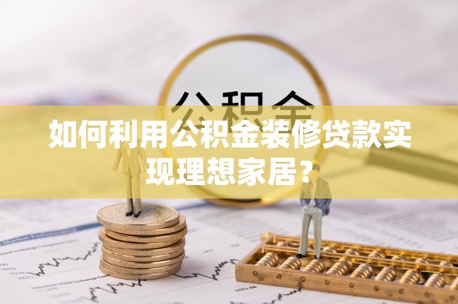 长汀如何利用公积金装修贷款实现理想家居？