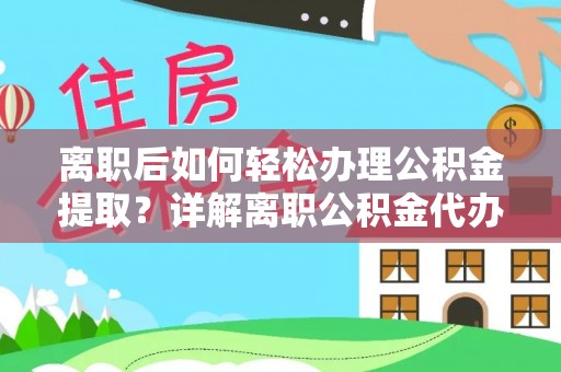 长汀离职后如何轻松办理公积金提取？详解离职公积金代办提取流程