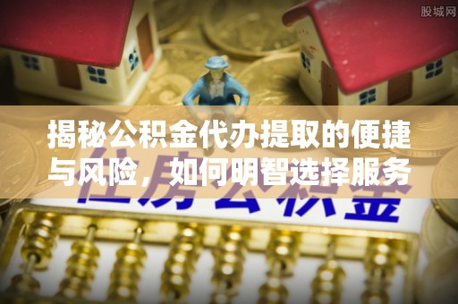 长汀揭秘公积金代办提取的便捷与风险，如何明智选择服务？