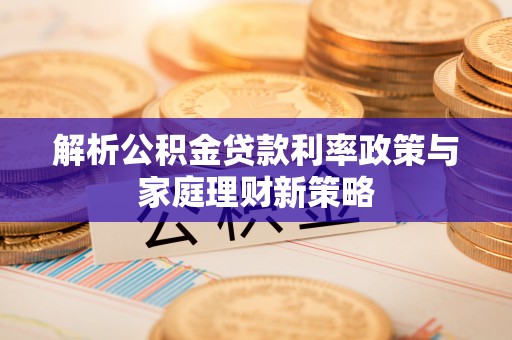 长汀解析公积金贷款利率政策与家庭理财新策略