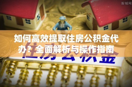 长汀如何高效提取住房公积金代办？全面解析与操作指南