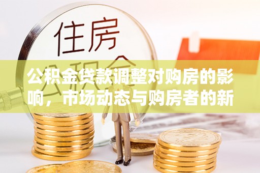 长汀公积金贷款调整对购房的影响，市场动态与购房者的新选择