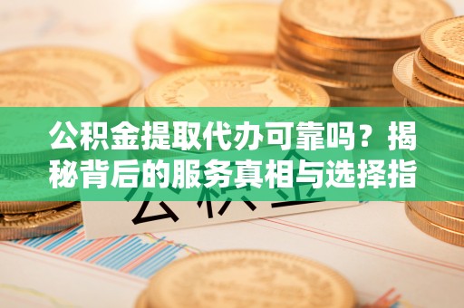 长汀公积金提取代办可靠吗？揭秘背后的服务真相与选择指南
