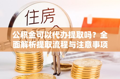 长汀公积金可以代办提取吗？全面解析提取流程与注意事项