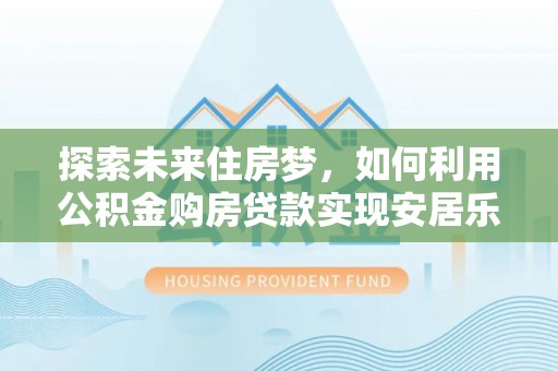 长汀探索未来住房梦，如何利用公积金购房贷款实现安居乐业