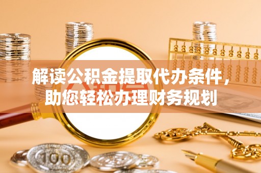 长汀解读公积金提取代办条件，助您轻松办理财务规划