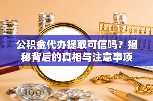 长汀公积金代办提取可信吗？揭秘背后的真相与注意事项