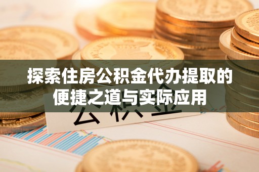 长汀探索住房公积金代办提取的便捷之道与实际应用