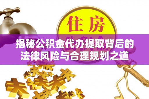 长汀揭秘公积金代办提取背后的法律风险与合理规划之道