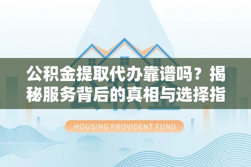 长汀公积金提取代办靠谱吗？揭秘服务背后的真相与选择指南