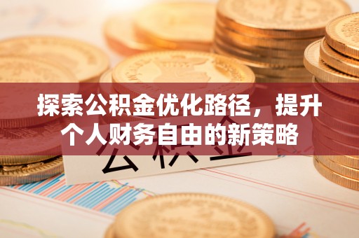 长汀探索公积金优化路径，提升个人财务自由的新策略