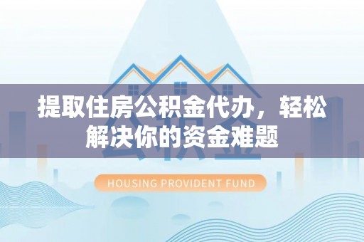 长汀提取住房公积金代办，轻松解决你的资金难题