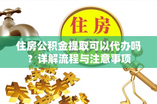 长汀住房公积金提取可以代办吗？详解流程与注意事项