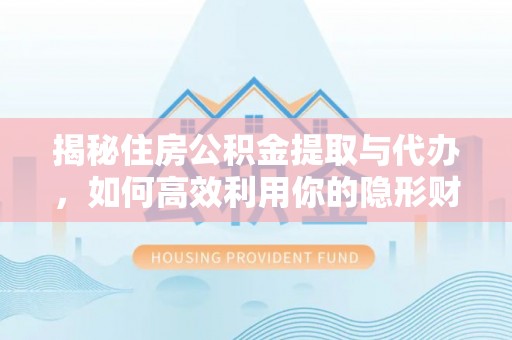 长汀揭秘住房公积金提取与代办，如何高效利用你的隐形财富？