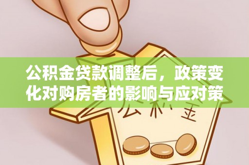 长汀公积金贷款调整后，政策变化对购房者的影响与应对策略
