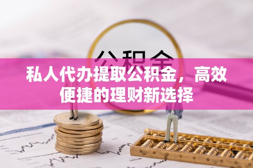 长汀私人代办提取公积金，高效便捷的理财新选择