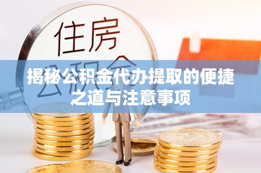 长汀揭秘公积金代办提取的便捷之道与注意事项