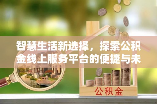 长汀智慧生活新选择，探索公积金线上服务平台的便捷与未来