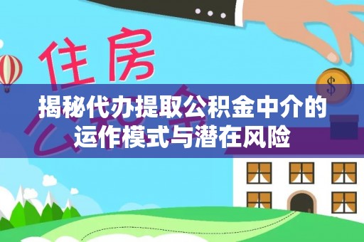 长汀揭秘代办提取公积金中介的运作模式与潜在风险