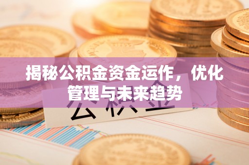 长汀揭秘公积金资金运作，优化管理与未来趋势