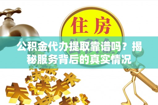 长汀公积金代办提取靠谱吗？揭秘服务背后的真实情况