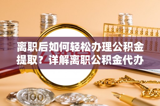 长汀离职后如何轻松办理公积金提取？详解离职公积金代办提取流程