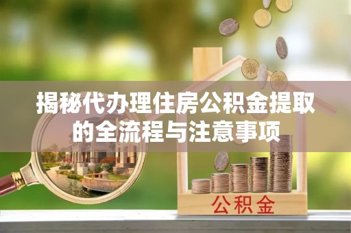 长汀揭秘代办理住房公积金提取的全流程与注意事项