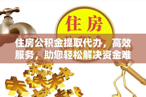 长汀住房公积金提取代办，高效服务，助您轻松解决资金难题