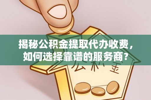长汀揭秘公积金提取代办收费，如何选择靠谱的服务商？