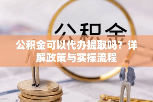 长汀公积金可以代办提取吗？详解政策与实操流程
