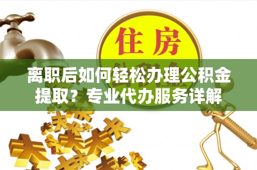 长汀离职后如何轻松办理公积金提取？专业代办服务详解