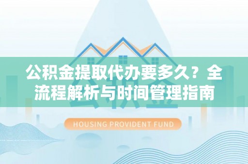 长汀公积金提取代办要多久？全流程解析与时间管理指南