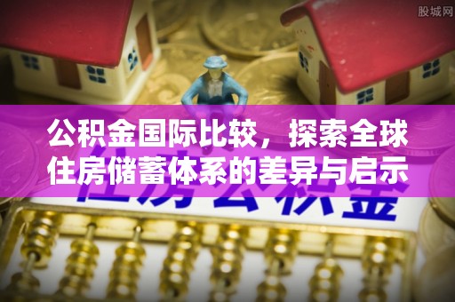 长汀公积金国际比较，探索全球住房储蓄体系的差异与启示