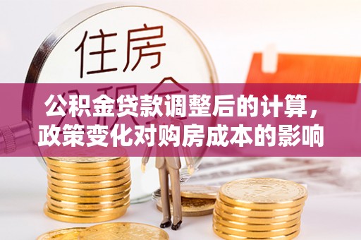 长汀公积金贷款调整后的计算，政策变化对购房成本的影响与应对策略