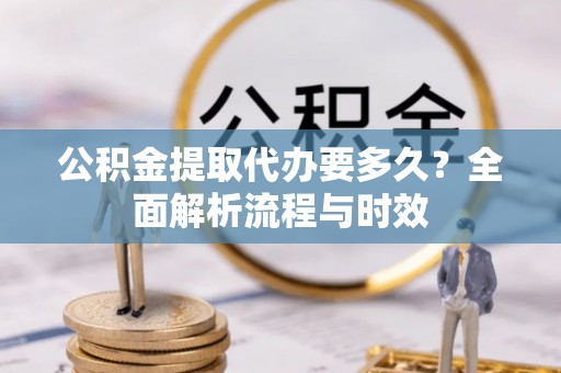 长汀公积金提取代办要多久？全面解析流程与时效