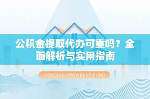 长汀公积金提取代办可靠吗？全面解析与实用指南