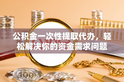 长汀公积金一次性提取代办，轻松解决你的资金需求问题