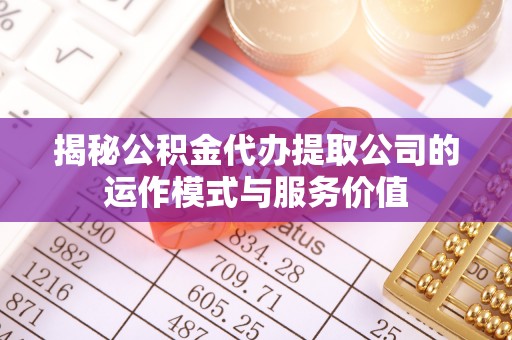 长汀揭秘公积金代办提取公司的运作模式与服务价值