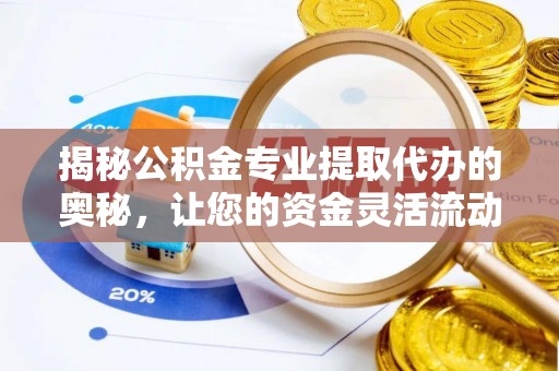 长汀揭秘公积金专业提取代办的奥秘，让您的资金灵活流动