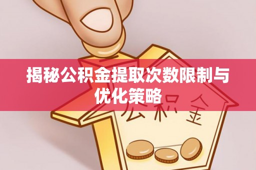 长汀揭秘公积金提取次数限制与优化策略