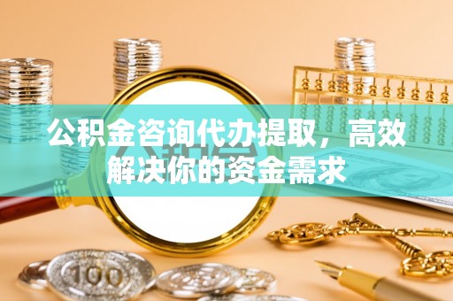 长汀公积金咨询代办提取，高效解决你的资金需求