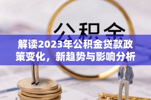 长汀解读2023年公积金贷款政策变化，新趋势与影响分析