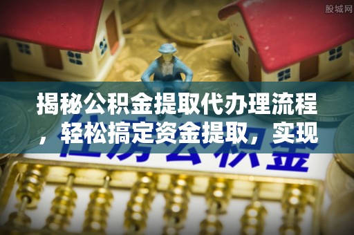 长汀揭秘公积金提取代办理流程，轻松搞定资金提取，实现财务自由