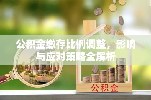 长汀公积金缴存比例调整，影响与应对策略全解析