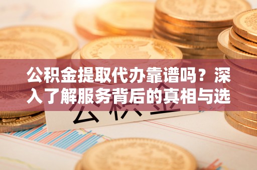 长汀公积金提取代办靠谱吗？深入了解服务背后的真相与选择指南