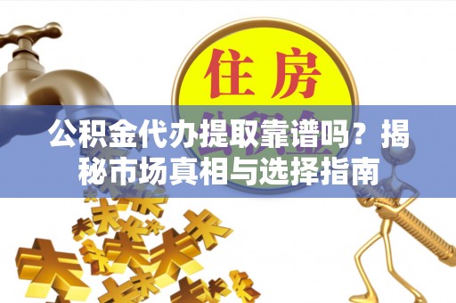 长汀公积金代办提取靠谱吗？揭秘市场真相与选择指南